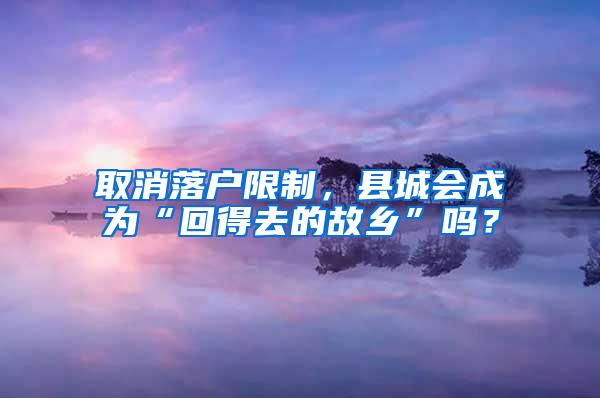 取消落户限制，县城会成为“回得去的故乡”吗？