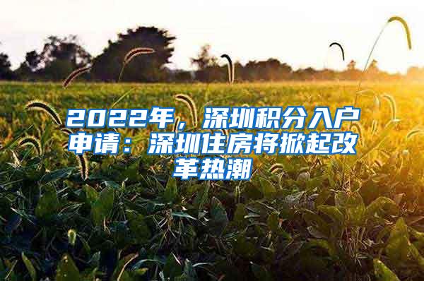 2022年，深圳积分入户申请：深圳住房将掀起改革热潮