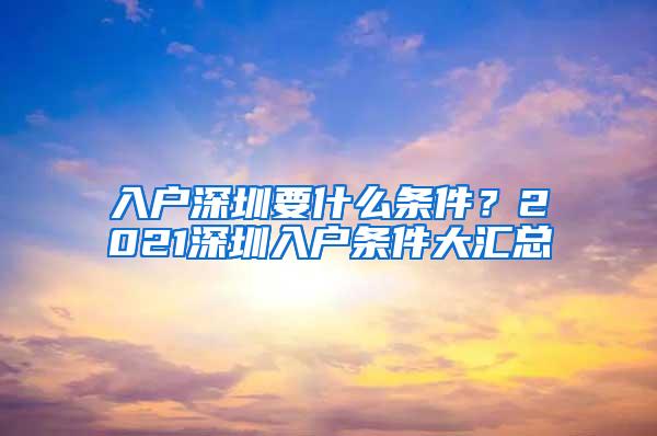 入户深圳要什么条件？2021深圳入户条件大汇总