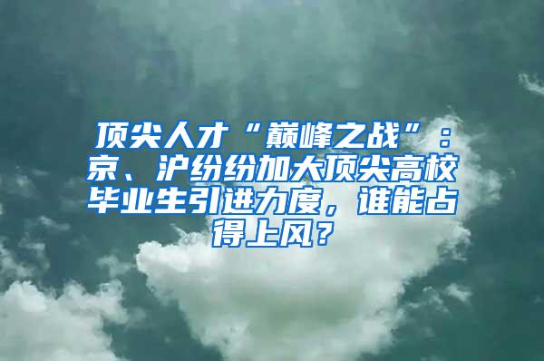 顶尖人才“巅峰之战”：京、沪纷纷加大顶尖高校毕业生引进力度，谁能占得上风？