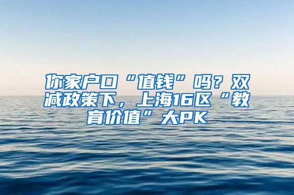 你家户口“值钱”吗？双减政策下，上海16区“教育价值”大PK