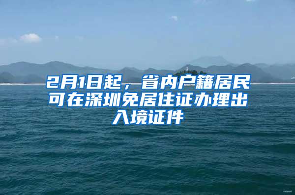 2月1日起，省内户籍居民可在深圳免居住证办理出入境证件