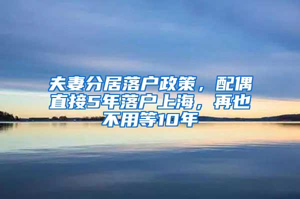 夫妻分居落户政策，配偶直接5年落户上海，再也不用等10年