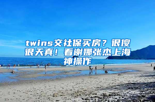 twins交社保买房？很傻很天真！看谢娜张杰上海神操作