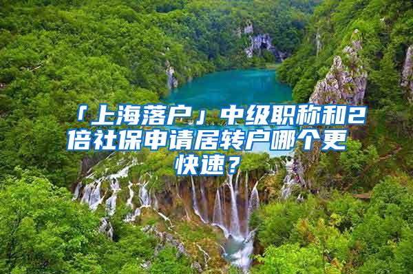 「上海落户」中级职称和2倍社保申请居转户哪个更快速？