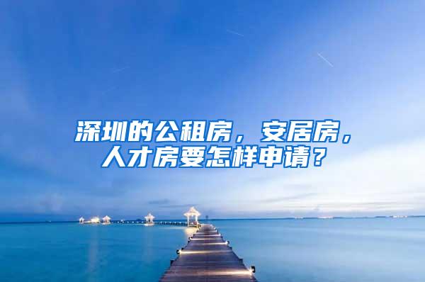 深圳的公租房，安居房，人才房要怎样申请？