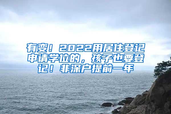 有变！2022用居住登记申请学位的，孩子也要登记！非深户提前一年