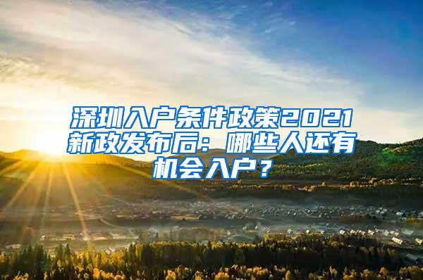 深圳入户条件政策2021新政发布后：哪些人还有机会入户？