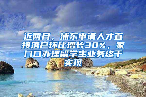 近两月，浦东申请人才直接落户环比增长30%，家门口办理留学生业务终于实现