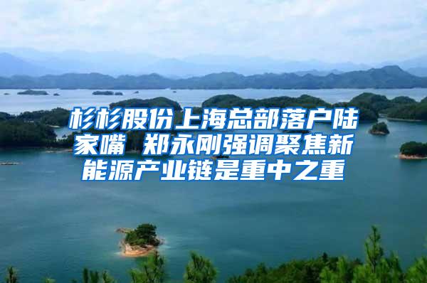 杉杉股份上海总部落户陆家嘴 郑永刚强调聚焦新能源产业链是重中之重