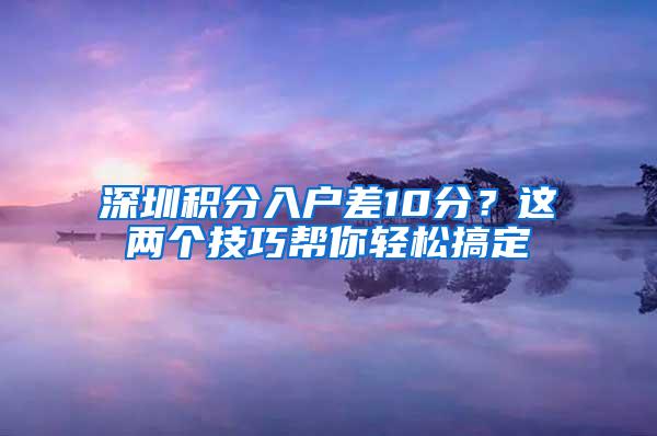 深圳积分入户差10分？这两个技巧帮你轻松搞定