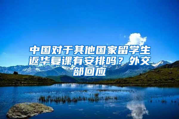 中国对于其他国家留学生返华复课有安排吗？外交部回应