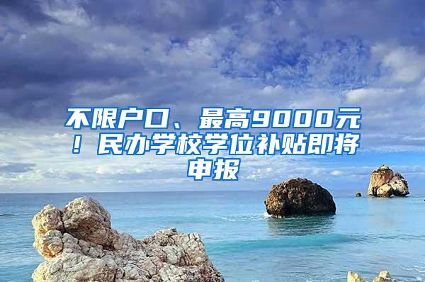 不限户口、最高9000元！民办学校学位补贴即将申报