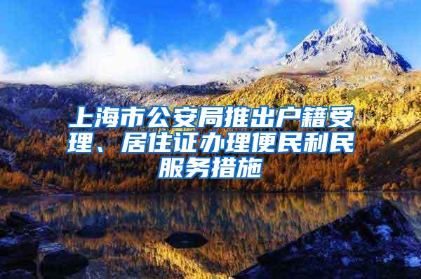 上海市公安局推出户籍受理、居住证办理便民利民服务措施