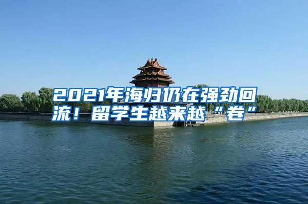 2021年海归仍在强劲回流！留学生越来越“卷”