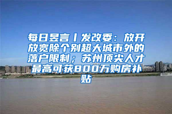 每日昱言丨发改委：放开放宽除个别超大城市外的落户限制；苏州顶尖人才最高可获800万购房补贴