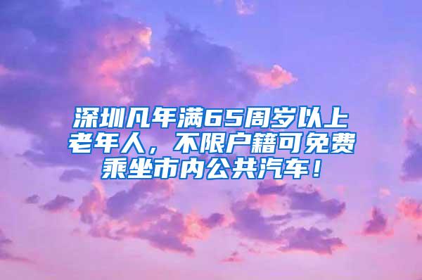 深圳凡年满65周岁以上老年人，不限户籍可免费乘坐市内公共汽车！