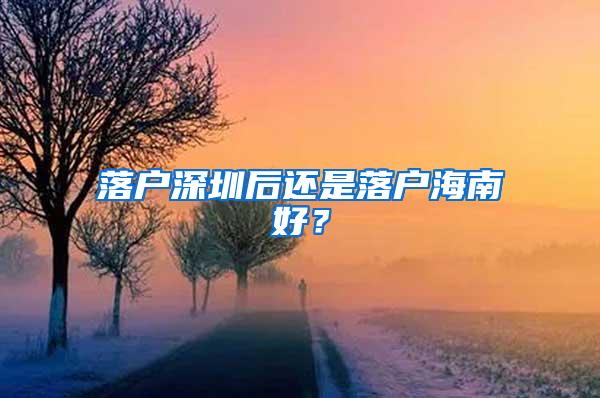 落户深圳后还是落户海南好？