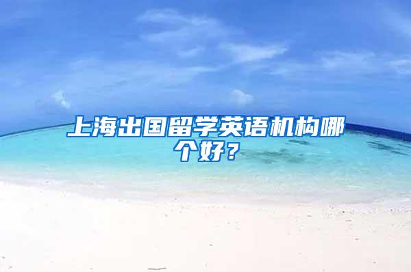 上海出国留学英语机构哪个好？