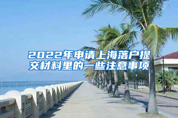 2022年申请上海落户提交材料里的一些注意事项