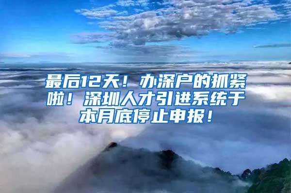 最后12天！办深户的抓紧啦！深圳人才引进系统于本月底停止申报！