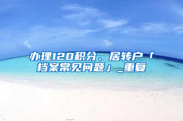 办理120积分、居转户「档案常见问题」_重复