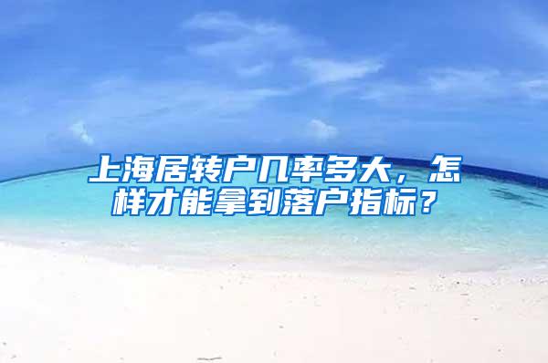 上海居转户几率多大，怎样才能拿到落户指标？