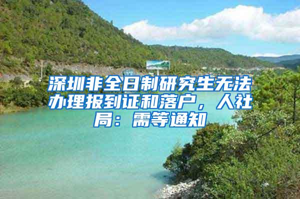 深圳非全日制研究生无法办理报到证和落户，人社局：需等通知