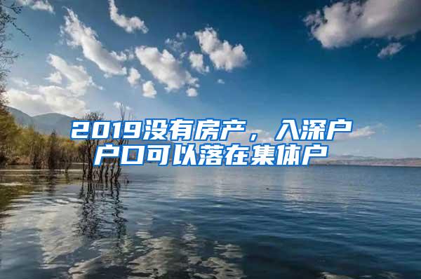 2019没有房产，入深户户口可以落在集体户