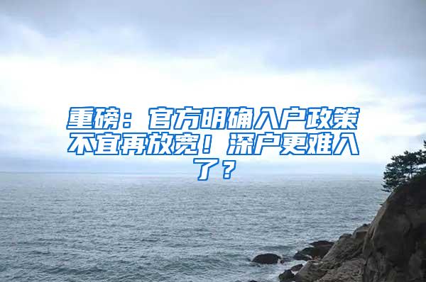 重磅：官方明确入户政策不宜再放宽！深户更难入了？