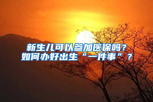 新生儿可以参加医保吗？如何办好出生“一件事”？