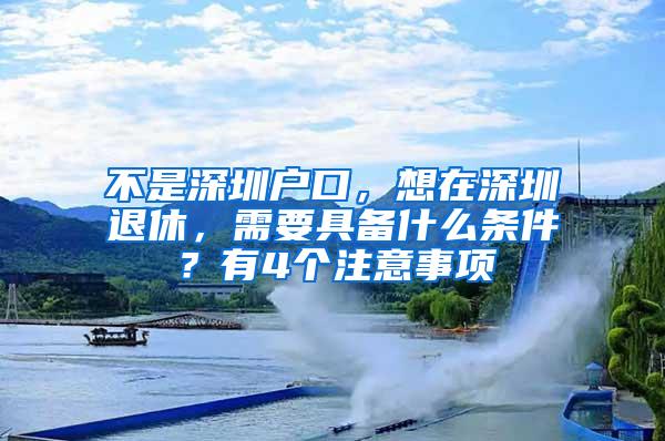 不是深圳户口，想在深圳退休，需要具备什么条件？有4个注意事项