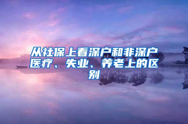 从社保上看深户和非深户医疗、失业、养老上的区别