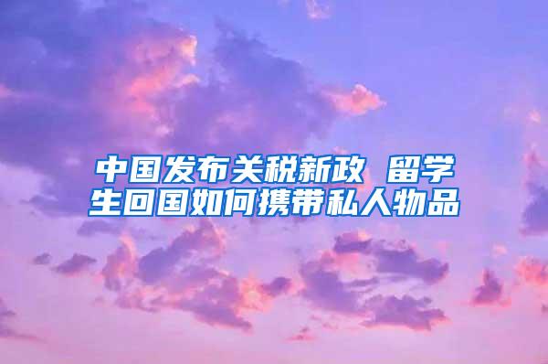 中国发布关税新政 留学生回国如何携带私人物品