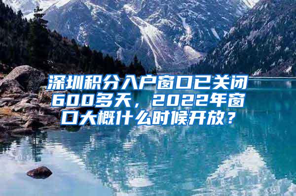 深圳积分入户窗口已关闭600多天，2022年窗口大概什么时候开放？