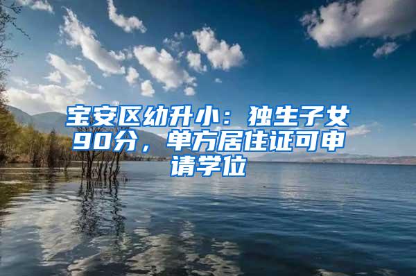 宝安区幼升小：独生子女90分，单方居住证可申请学位