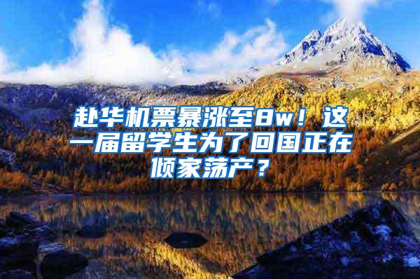 赴华机票暴涨至8w！这一届留学生为了回国正在倾家荡产？