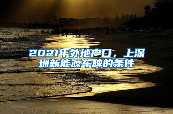 2021年外地户口，上深圳新能源车牌的条件