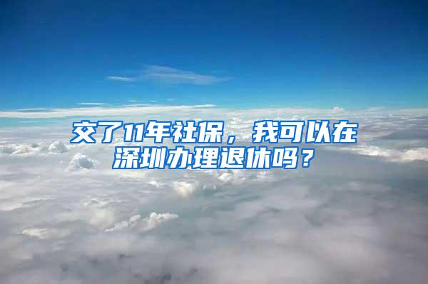 交了11年社保，我可以在深圳办理退休吗？