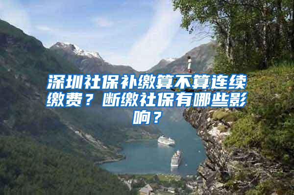 深圳社保补缴算不算连续缴费？断缴社保有哪些影响？