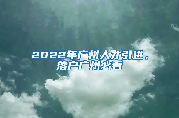 2022年广州人才引进，落户广州必看