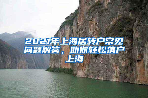 2021年上海居转户常见问题解答，助你轻松落户上海