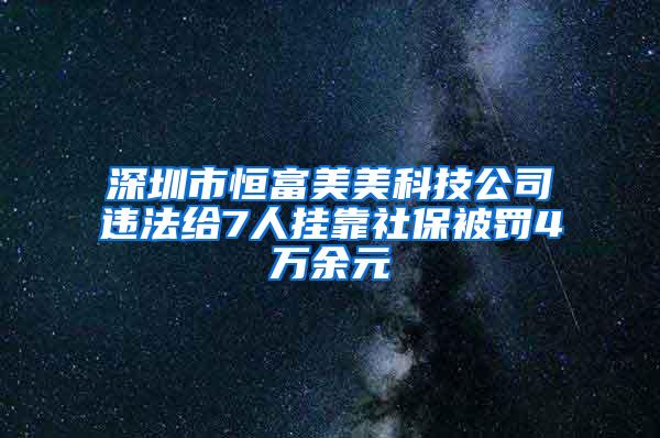 深圳市恒富美美科技公司违法给7人挂靠社保被罚4万余元