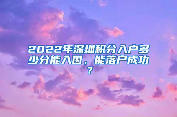 2022年深圳积分入户多少分能入围，能落户成功？