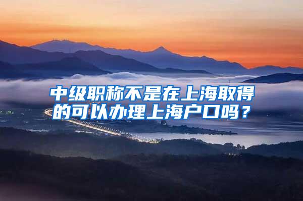 中级职称不是在上海取得的可以办理上海户口吗？