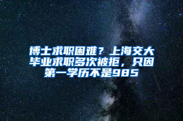 博士求职困难？上海交大毕业求职多次被拒，只因第一学历不是985