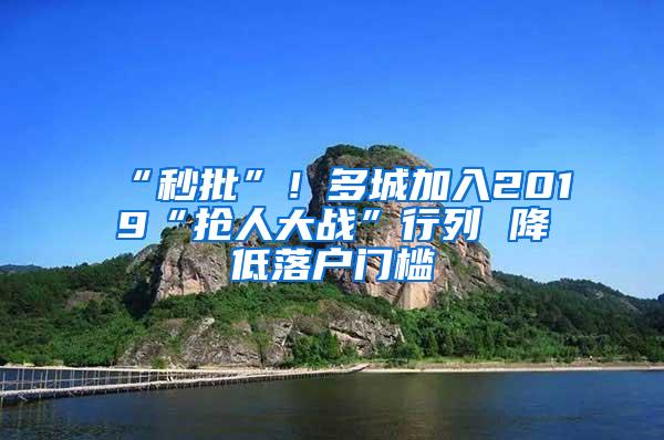 “秒批”！多城加入2019“抢人大战”行列 降低落户门槛