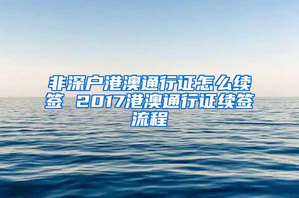 非深户港澳通行证怎么续签 2017港澳通行证续签流程