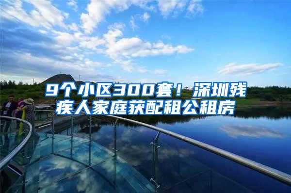 9个小区300套！深圳残疾人家庭获配租公租房