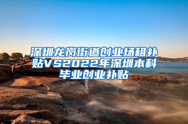 深圳龙岗街道创业场租补贴VS2022年深圳本科毕业创业补贴